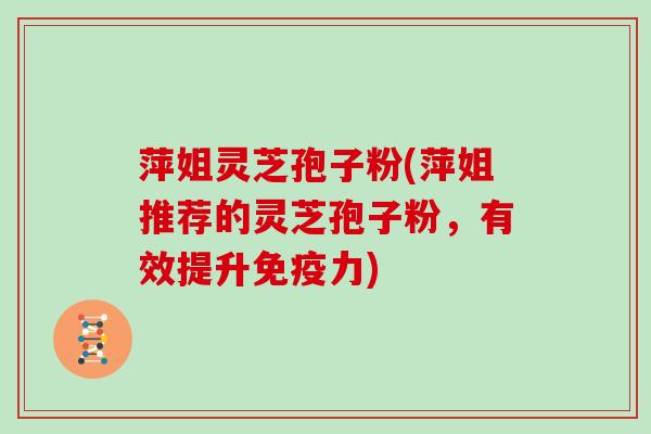 萍姐灵芝孢子粉(萍姐推荐的灵芝孢子粉,有效提升免疫力)