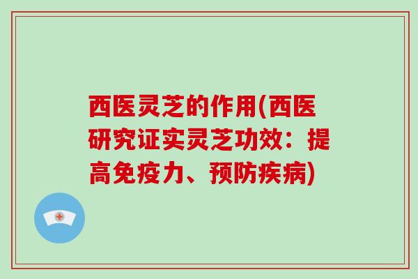 西医灵芝的作用(西医研究证实灵芝功效:提高免疫力、预防疾病)