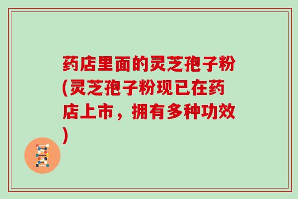 药店里面的灵芝孢子粉(灵芝孢子粉现已在药店上市，拥有多种功效)