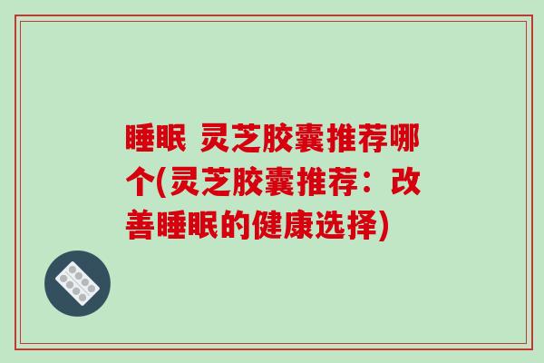 睡眠 灵芝胶囊推荐哪个(灵芝胶囊推荐：改善睡眠的健康选择)