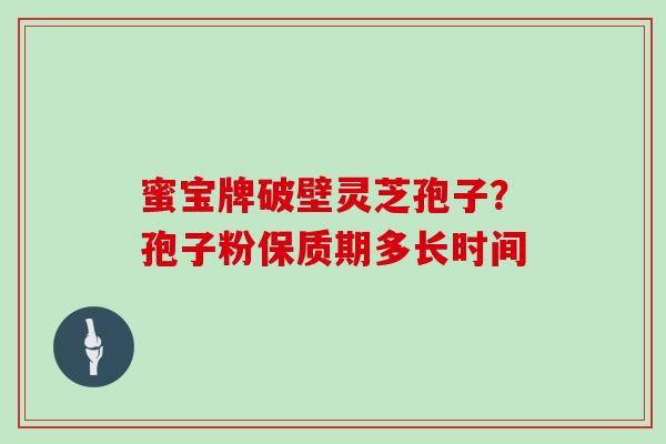 蜜宝牌破壁灵芝孢子?孢子粉保质期多长时间