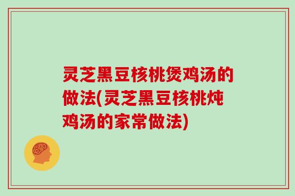 灵芝黑豆核桃煲鸡汤的做法(灵芝黑豆核桃炖鸡汤的家常做法)