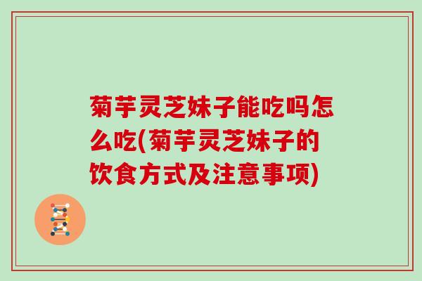 菊芋灵芝妹子能吃吗怎么吃(菊芋灵芝妹子的饮食方式及注意事项)