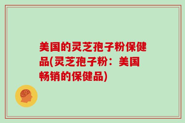 美国的灵芝孢子粉保健品(灵芝孢子粉：美国畅销的保健品)