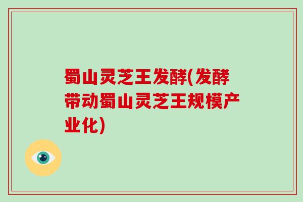 蜀山灵芝王发酵(发酵带动蜀山灵芝王规模产业化)