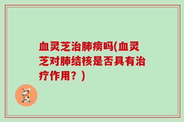 血灵芝治肺痨吗(血灵芝对肺结核是否具有治疗作用?)
