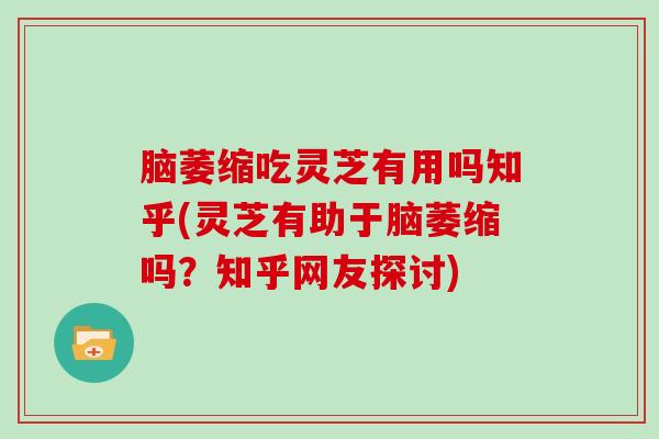 脑萎缩吃灵芝有用吗知乎(灵芝有助于脑萎缩吗?知乎网友探讨)