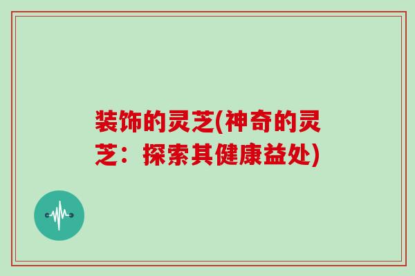 装饰的灵芝(神奇的灵芝:探索其健康益处)