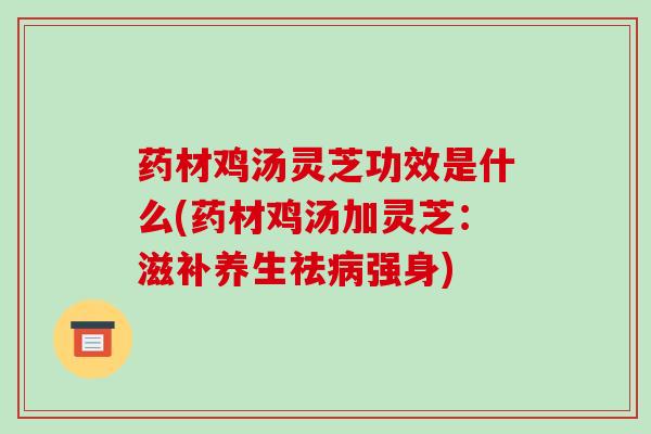 药材鸡汤灵芝功效是什么(药材鸡汤加灵芝:滋补养生祛病强身)