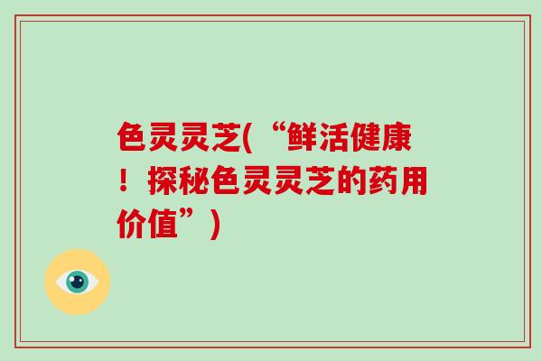色灵灵芝(“鲜活健康!探秘色灵灵芝的药用价值”)