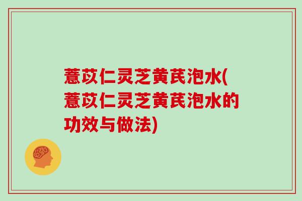 薏苡仁灵芝黄芪泡水(薏苡仁灵芝黄芪泡水的功效与做法)