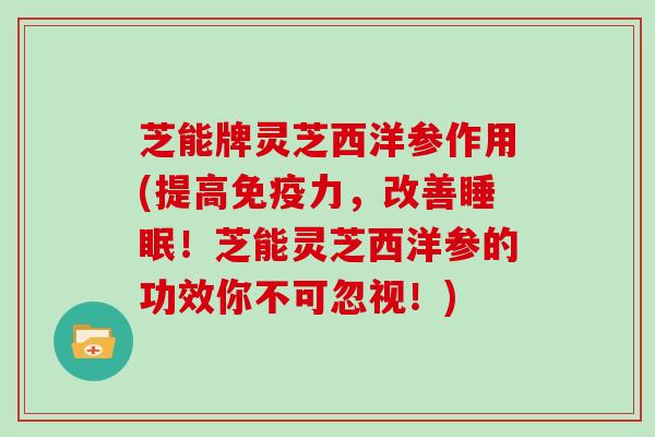 芝能牌灵芝西洋参作用(提高免疫力，改善睡眠！芝能灵芝西洋参的功效你不可忽视！)