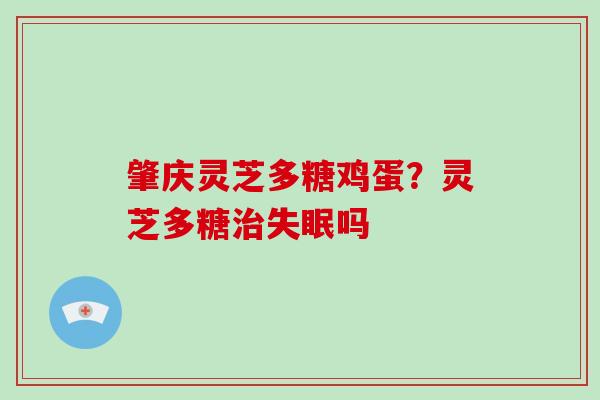 肇庆灵芝多糖鸡蛋?灵芝多糖治失眠吗