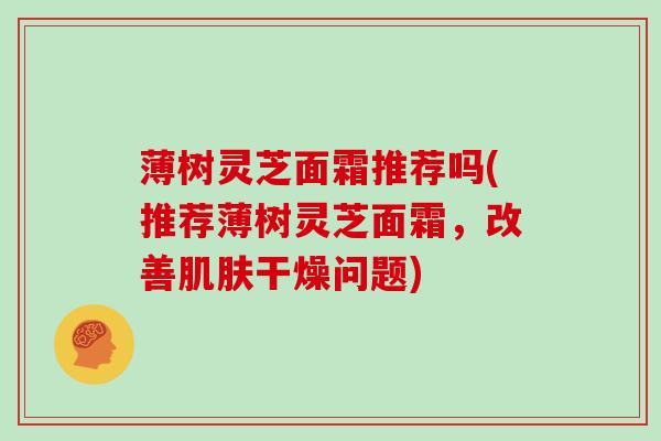 薄树灵芝面霜推荐吗(推荐薄树灵芝面霜,改善肌肤干燥问题)