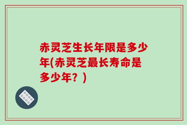 赤灵芝生长年限是多少年(赤灵芝最长寿命是多少年?)