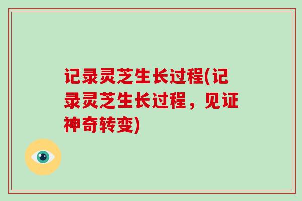 记录灵芝生长过程(记录灵芝生长过程，见证神奇转变)