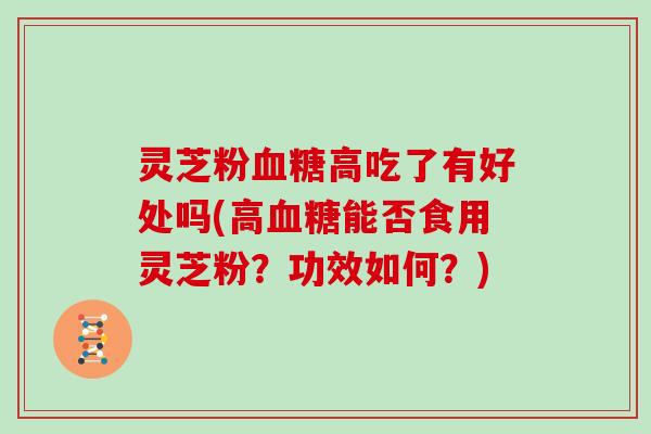 灵芝粉血糖高吃了有好处吗(高血糖能否食用灵芝粉？功效如何？)