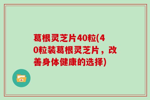 葛根灵芝片40粒(40粒装葛根灵芝片，改善身体健康的选择)