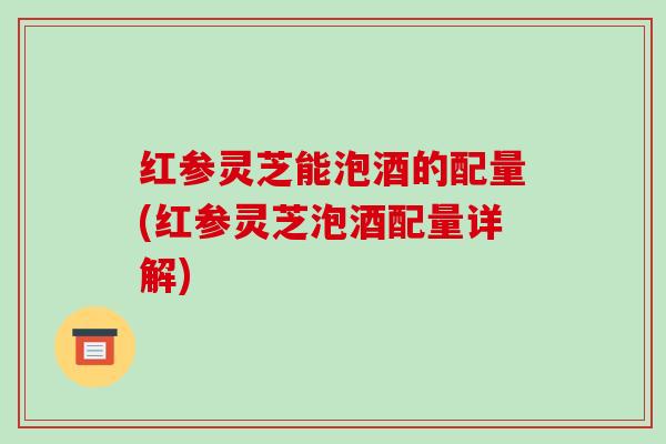 红参灵芝能泡酒的配量(红参灵芝泡酒配量详解)