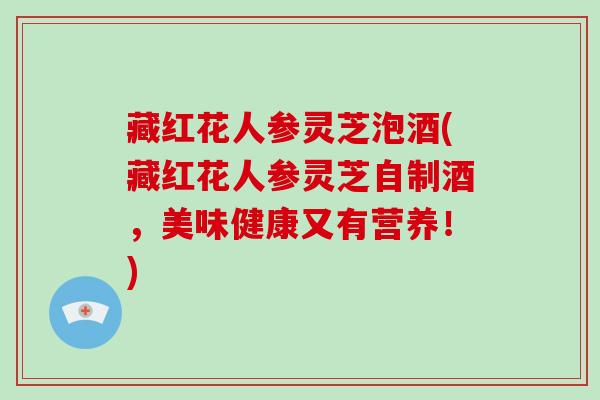 藏红花人参灵芝泡酒(藏红花人参灵芝自制酒，美味健康又有营养！)