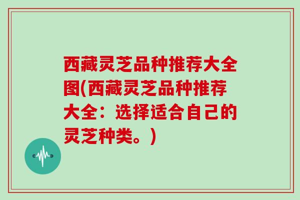 西藏灵芝品种推荐大全图(西藏灵芝品种推荐大全：选择适合自己的灵芝种类。)