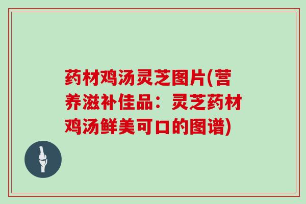药材鸡汤灵芝图片(营养滋补佳品:灵芝药材鸡汤鲜美可口的图谱)