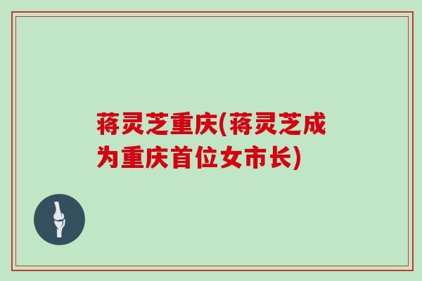 蒋灵芝重庆(蒋灵芝成为重庆首位女市长)