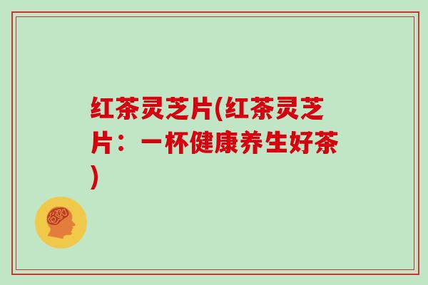 红茶灵芝片(红茶灵芝片:一杯健康养生好茶)