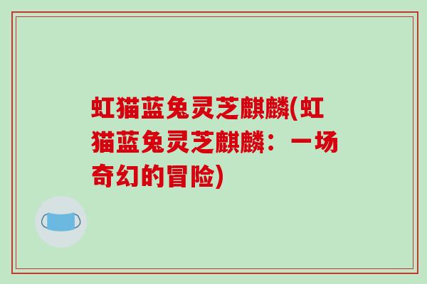 虹猫蓝兔灵芝麒麟(虹猫蓝兔灵芝麒麟:一场奇幻的冒险)