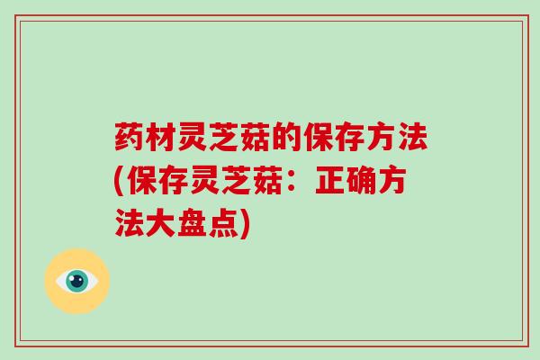 药材灵芝菇的保存方法(保存灵芝菇：正确方法大盘点)