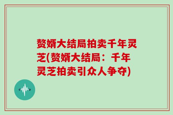 赘婿大结局拍卖千年灵芝(赘婿大结局：千年灵芝拍卖引众人争夺)