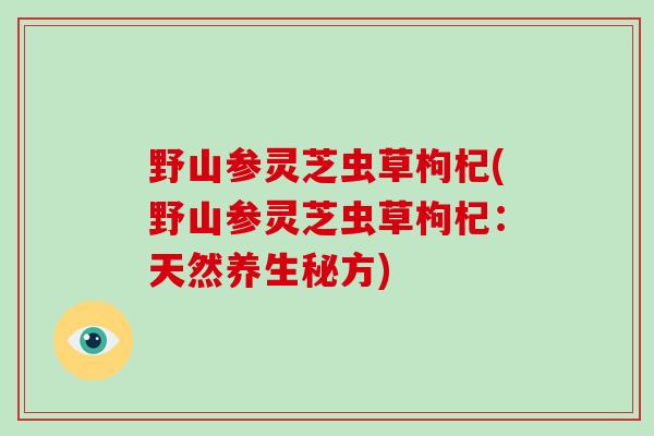 野山参灵芝虫草枸杞(野山参灵芝虫草枸杞:天然养生秘方)