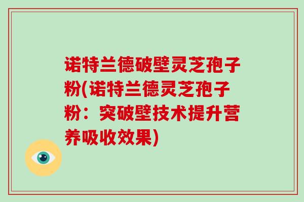 诺特兰德破壁灵芝孢子粉(诺特兰德灵芝孢子粉：突破壁技术提升营养吸收效果)