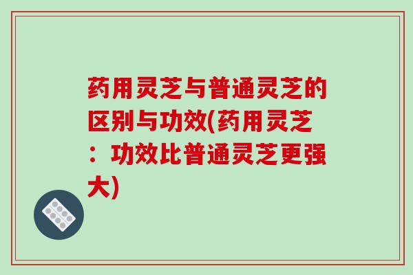 药用灵芝与普通灵芝的区别与功效(药用灵芝：功效比普通灵芝更强大)