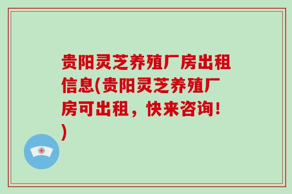 贵阳灵芝养殖厂房出租信息(贵阳灵芝养殖厂房可出租,快来咨询!)