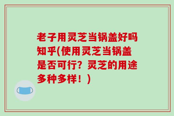 老子用灵芝当锅盖好吗知乎(使用灵芝当锅盖是否可行?灵芝的用途多种多样!)