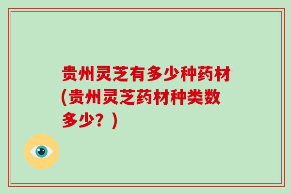 贵州灵芝有多少种药材(贵州灵芝药材种类数多少？)