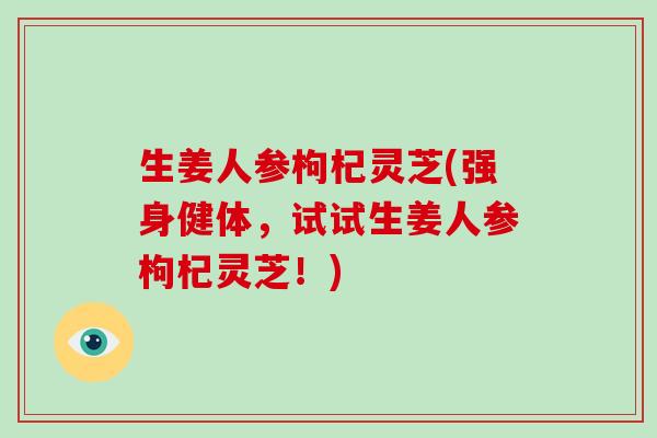 生姜人参枸杞灵芝(强身健体，试试生姜人参枸杞灵芝！)
