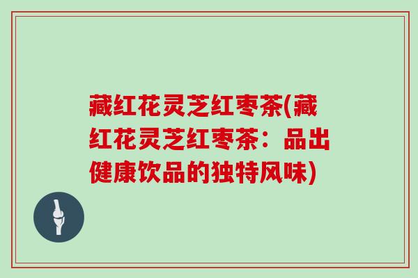 藏红花灵芝红枣茶(藏红花灵芝红枣茶:品出健康饮品的独特风味)