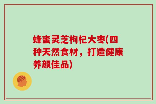 蜂蜜灵芝枸杞大枣(四种天然食材，打造健康养颜佳品)