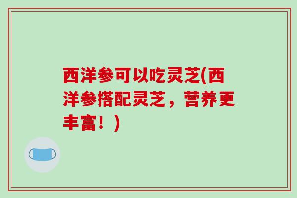 西洋参可以吃灵芝(西洋参搭配灵芝，营养更丰富！)
