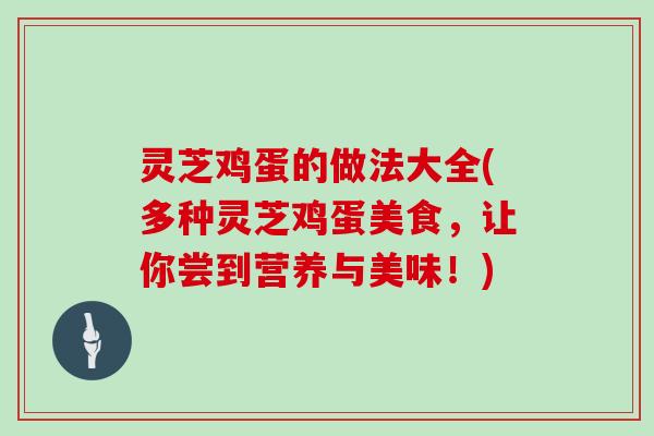 灵芝鸡蛋的做法大全(多种灵芝鸡蛋美食,让你尝到营养与美味!)