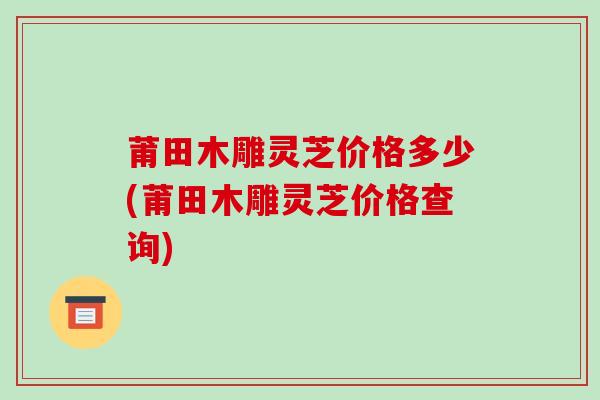 莆田木雕灵芝价格多少(莆田木雕灵芝价格查询)