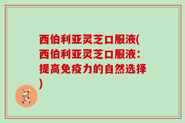 西伯利亚灵芝口服液(西伯利亚灵芝口服液:提高免疫力的自然选择)