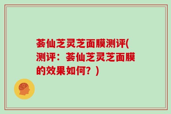荟仙芝灵芝面膜测评(测评：荟仙芝灵芝面膜的效果如何？)