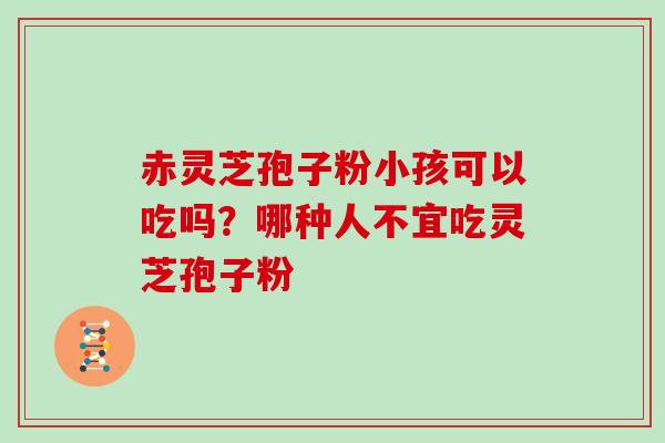 赤灵芝孢子粉小孩可以吃吗？哪种人不宜吃灵芝孢子粉