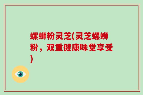 螺蛳粉灵芝(灵芝螺蛳粉,双重健康味觉享受)