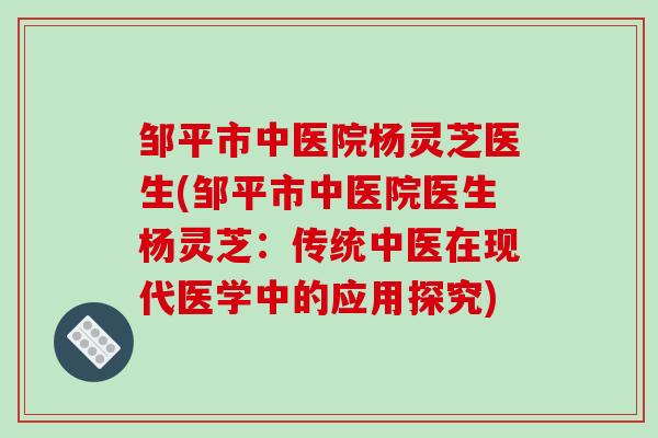 邹平市中医院杨灵芝医生(邹平市中医院医生杨灵芝:传统中医在现代医学中的应用探究)