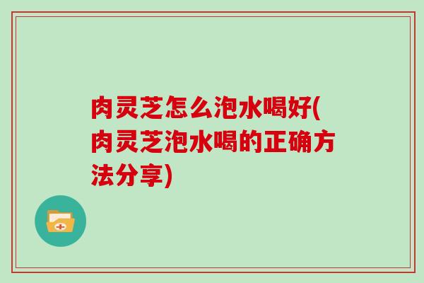 肉灵芝怎么泡水喝好(肉灵芝泡水喝的正确方法分享)