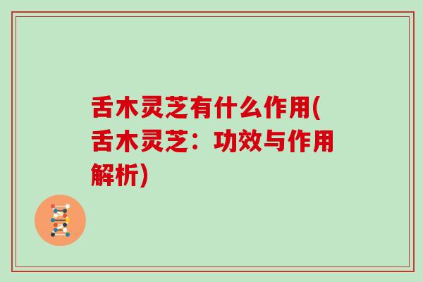 舌木灵芝有什么作用(舌木灵芝:功效与作用解析)